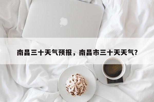 南昌三十天气预报，南昌市三十天天气？  第1张