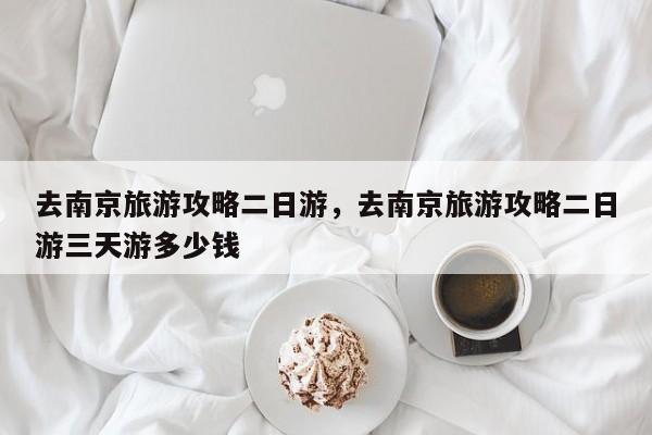 去南京旅游攻略二日游，去南京旅游攻略二日游三天游多少钱  第1张