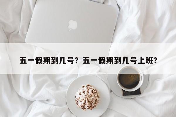 五一假期到几号？五一假期到几号上班？  第1张