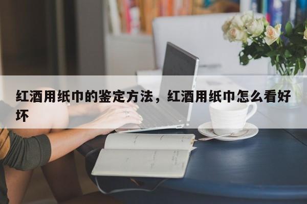 红酒用纸巾的鉴定方法，红酒用纸巾怎么看好坏  第1张