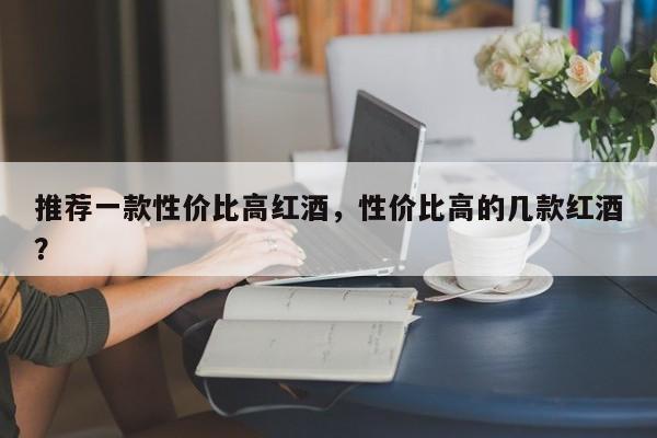 推荐一款性价比高红酒，性价比高的几款红酒？  第1张