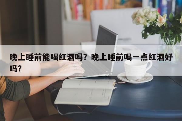 晚上睡前能喝红酒吗？晚上睡前喝一点红酒好吗？  第1张