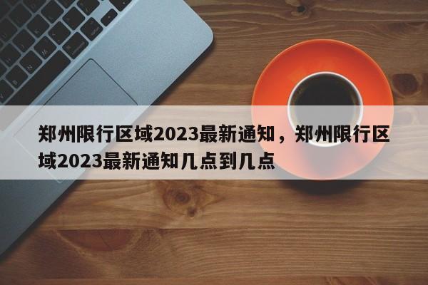 郑州限行区域2023最新通知，郑州限行区域2023最新通知几点到几点  第1张