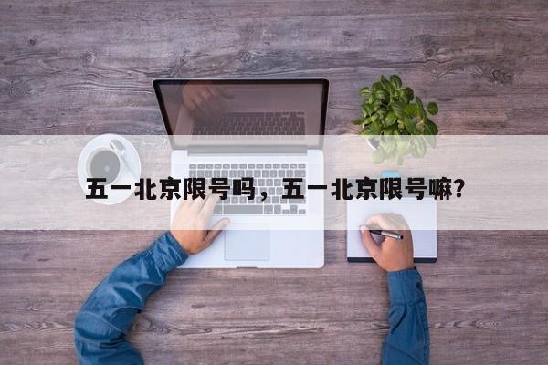 五一北京限号吗，五一北京限号嘛？  第1张