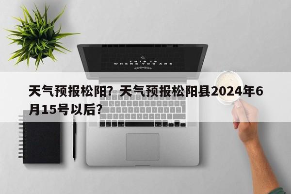 天气预报松阳？天气预报松阳县2024年6月15号以后？  第1张