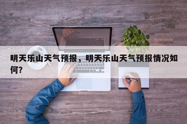 明天乐山天气预报，明天乐山天气预报情况如何？  第1张
