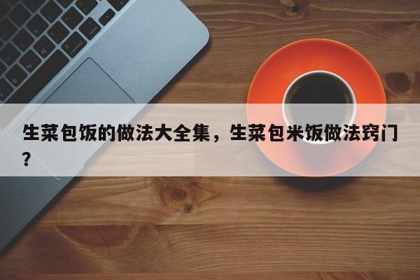 生菜包饭的做法大全集，生菜包米饭做法窍门？  第1张