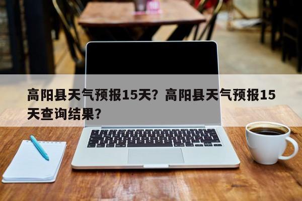 高阳县天气预报15天？高阳县天气预报15天查询结果？  第1张