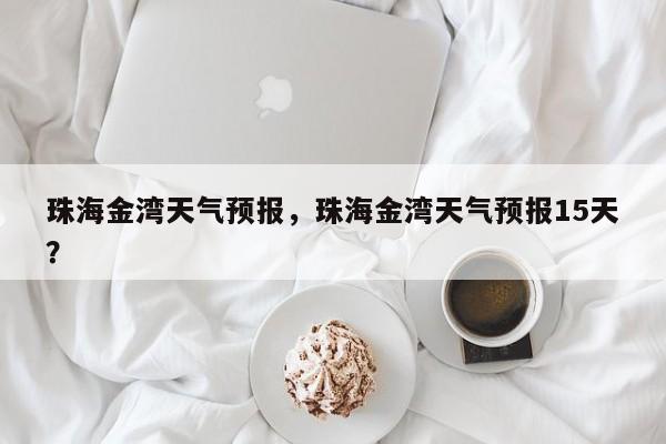 珠海金湾天气预报，珠海金湾天气预报15天？  第1张