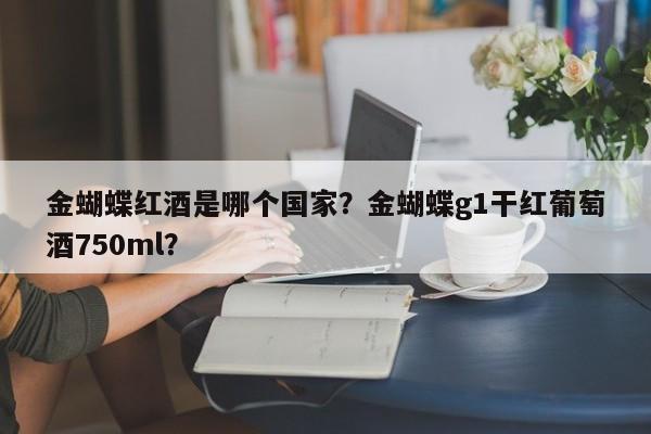 金蝴蝶红酒是哪个国家？金蝴蝶g1干红葡萄酒750ml？  第1张