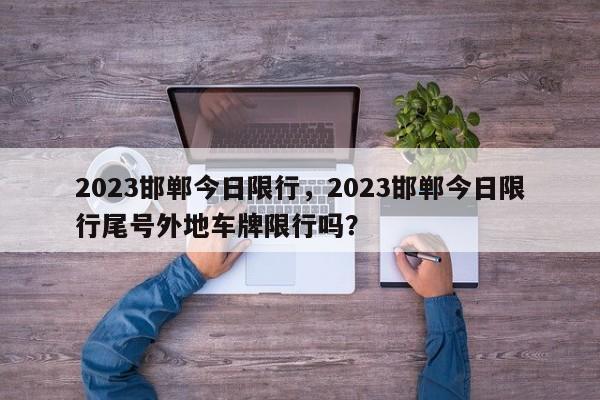 2023邯郸今日限行，2023邯郸今日限行尾号外地车牌限行吗？  第1张