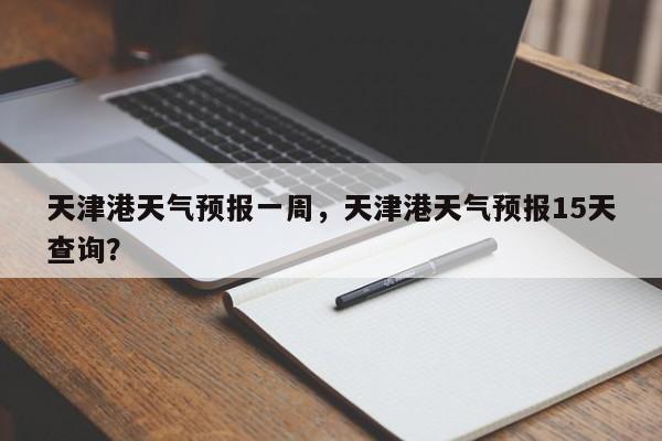 天津港天气预报一周，天津港天气预报15天查询？  第1张