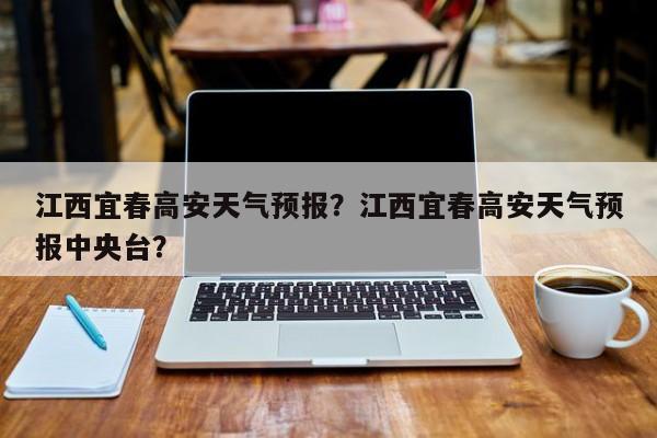 江西宜春高安天气预报？江西宜春高安天气预报中央台？  第1张