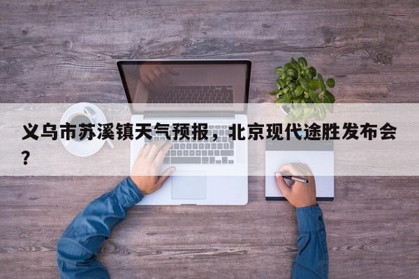 义乌市苏溪镇天气预报，北京现代途胜发布会？  第1张