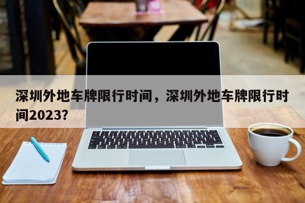 深圳外地车牌限行时间，深圳外地车牌限行时间2023？  第1张