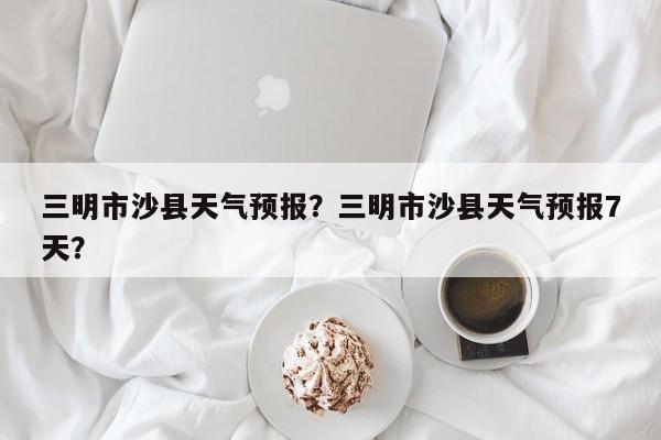 三明市沙县天气预报？三明市沙县天气预报7天？  第1张