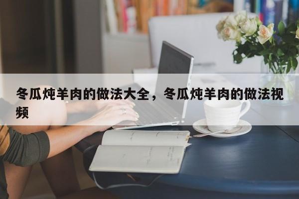 冬瓜炖羊肉的做法大全，冬瓜炖羊肉的做法视频  第1张