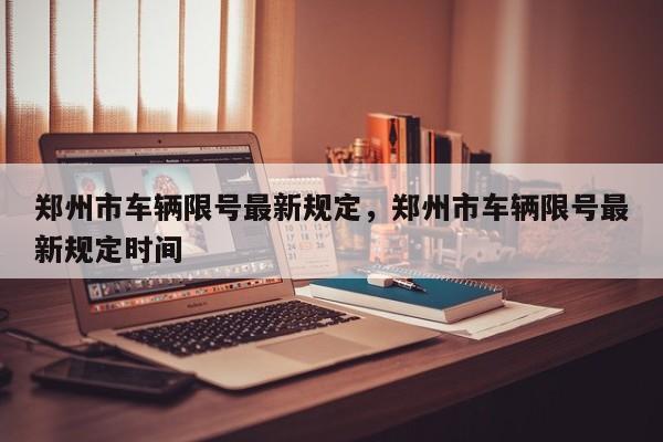 郑州市车辆限号最新规定，郑州市车辆限号最新规定时间  第1张
