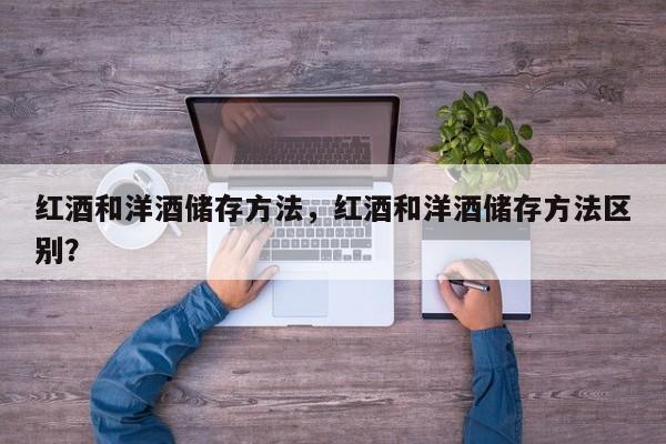 红酒和洋酒储存方法，红酒和洋酒储存方法区别？  第1张