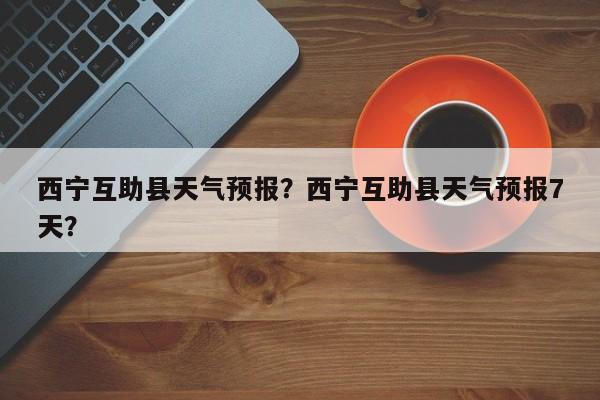 西宁互助县天气预报？西宁互助县天气预报7天？  第1张
