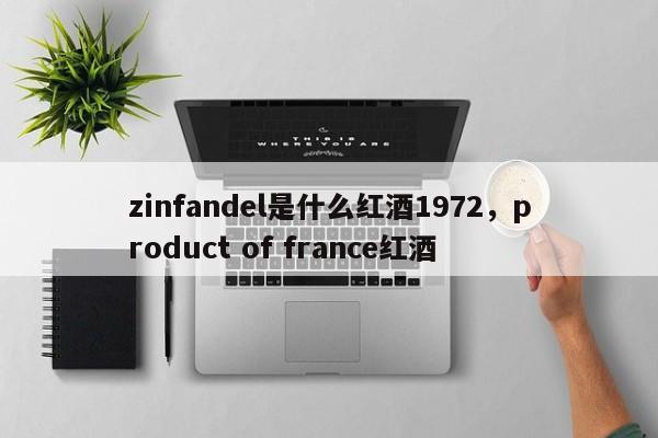 zinfandel是什么红酒1972，product of france红酒  第1张