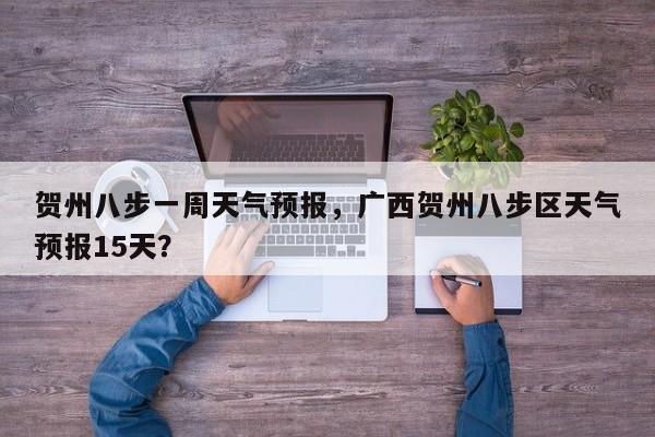贺州八步一周天气预报，广西贺州八步区天气预报15天？  第1张