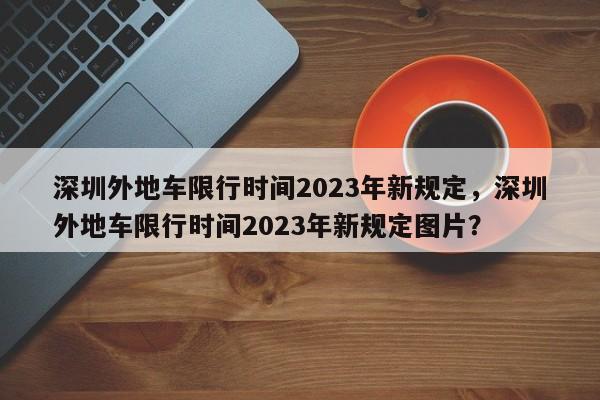 深圳外地车限行时间2023年新规定，深圳外地车限行时间2023年新规定图片？  第1张
