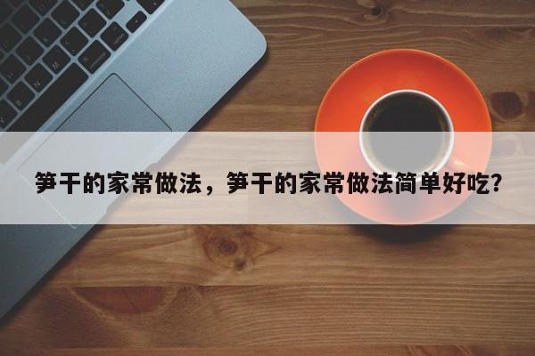 笋干的家常做法，笋干的家常做法简单好吃？  第1张