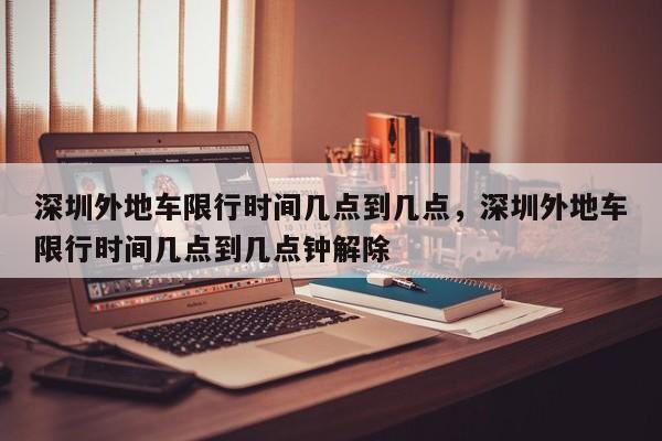 深圳外地车限行时间几点到几点，深圳外地车限行时间几点到几点钟解除  第1张