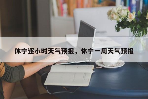 休宁逐小时天气预报，休宁一周天气预报  第1张