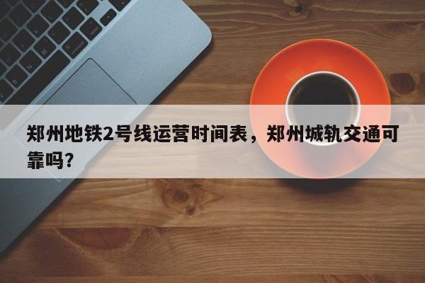 郑州地铁2号线运营时间表，郑州城轨交通可靠吗？  第1张