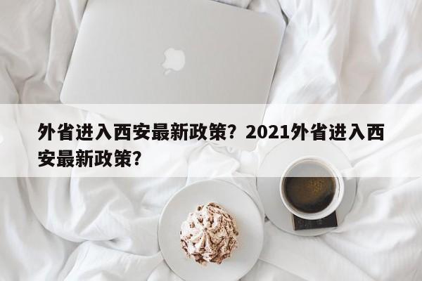 外省进入西安最新政策？2021外省进入西安最新政策？  第1张