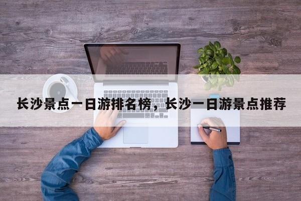 长沙景点一日游排名榜，长沙一日游景点推荐  第1张