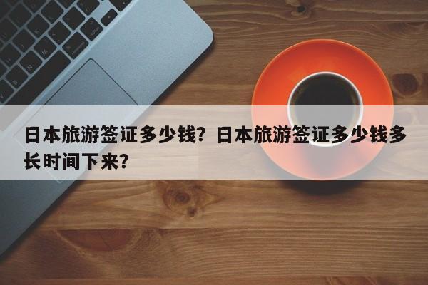 日本旅游签证多少钱？日本旅游签证多少钱多长时间下来？  第1张