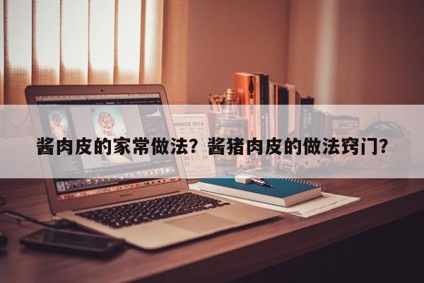 酱肉皮的家常做法？酱猪肉皮的做法窍门？  第1张