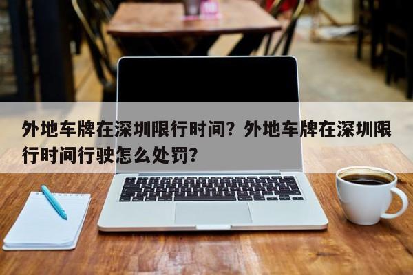 外地车牌在深圳限行时间？外地车牌在深圳限行时间行驶怎么处罚？  第1张
