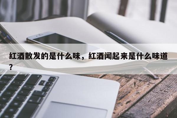 红酒散发的是什么味，红酒闻起来是什么味道？  第1张