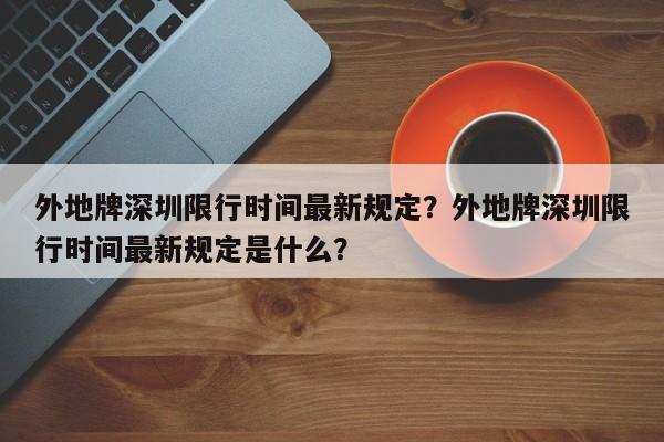 外地牌深圳限行时间最新规定？外地牌深圳限行时间最新规定是什么？  第1张