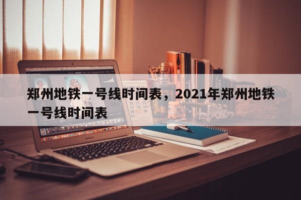 郑州地铁一号线时间表，2021年郑州地铁一号线时间表  第1张