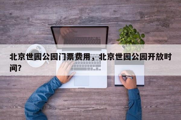 北京世园公园门票费用，北京世园公园开放时间？  第1张