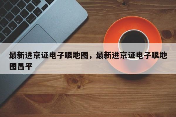 最新进京证电子眼地图，最新进京证电子眼地图昌平  第1张