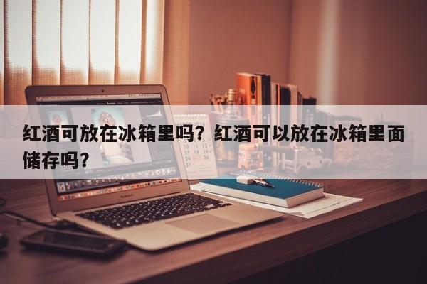 红酒可放在冰箱里吗？红酒可以放在冰箱里面储存吗？  第1张