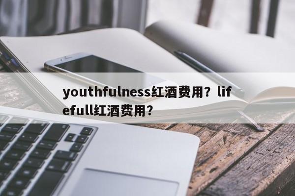 youthfulness红酒费用？lifefull红酒费用？  第1张