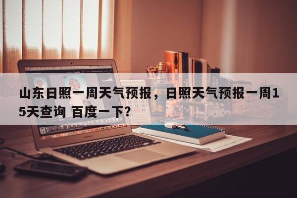 山东日照一周天气预报，日照天气预报一周15天查询 百度一下？  第1张