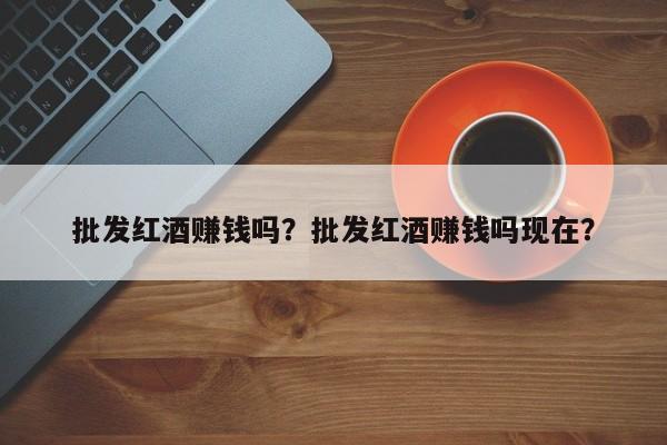 批发红酒赚钱吗？批发红酒赚钱吗现在？  第1张