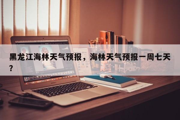 黑龙江海林天气预报，海林天气预报一周七天？  第1张
