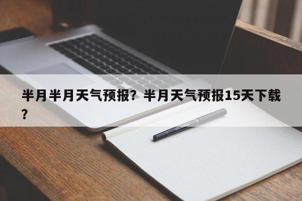 半月半月天气预报？半月天气预报15天下载？  第1张