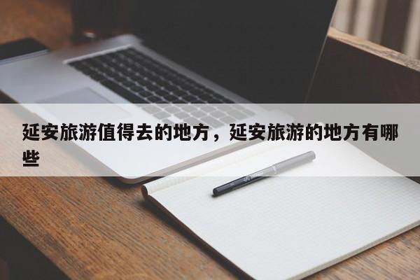 延安旅游值得去的地方，延安旅游的地方有哪些  第1张