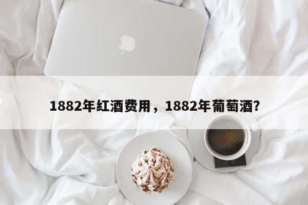 1882年红酒费用，1882年葡萄酒？  第1张