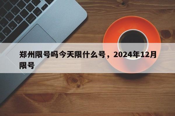 郑州限号吗今天限什么号，2024年12月限号  第1张